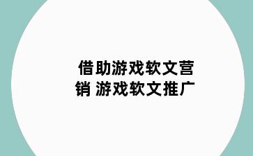 借助游戏软文营销 游戏软文推广